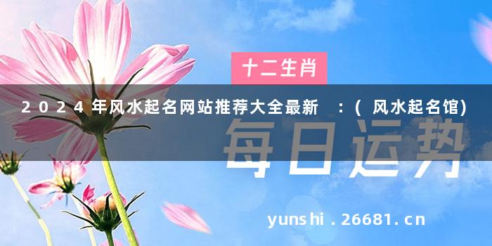 2024年风水起名网站推荐大全最新 :(风水起名馆)